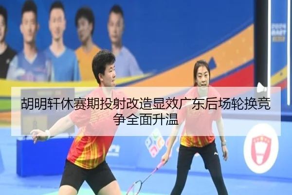 胡明轩休赛期投射改造显效广东后场轮换竞争全面升温