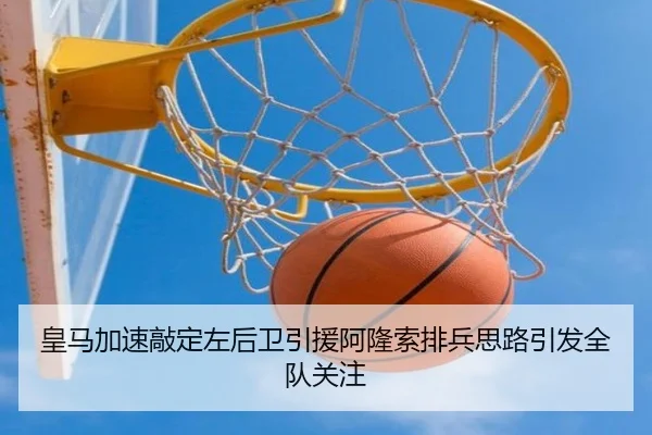 皇马加速敲定左后卫引援阿隆索排兵思路引发全队关注
